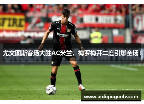 尤文图斯客场大胜AC米兰，梅罗梅开二度引爆全场！