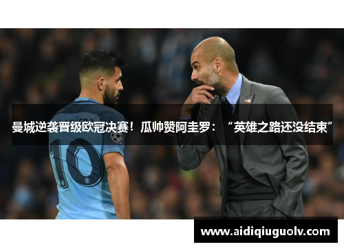 曼城逆袭晋级欧冠决赛！瓜帅赞阿圭罗：“英雄之路还没结束”