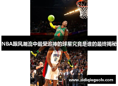 NBA跟风潮流中最受追捧的球星究竟是谁的最终揭秘