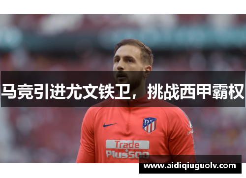 马竞引进尤文铁卫，挑战西甲霸权