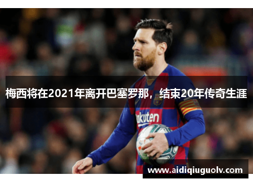梅西将在2021年离开巴塞罗那，结束20年传奇生涯
