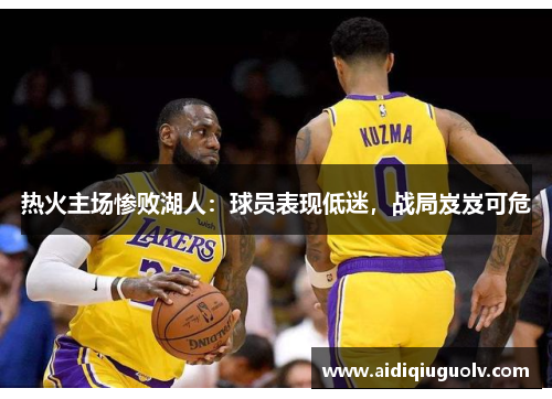 热火主场惨败湖人：球员表现低迷，战局岌岌可危